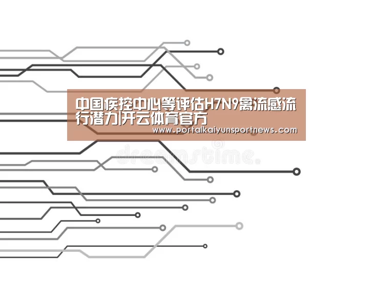 中国疾控中心等评估H7N9禽流感流行潜力|开云体育官方